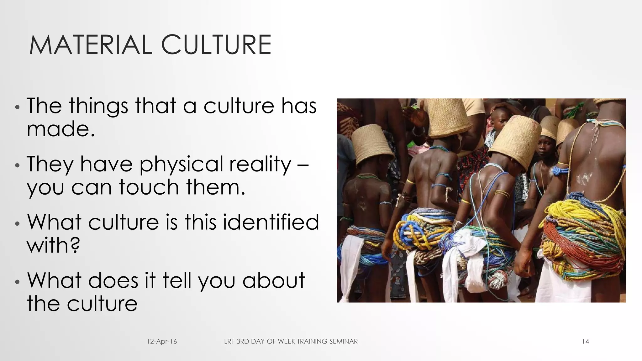 14
MATERIAL CULTURE
• The things that a culture has
made.
• They have physical reality –
you can touch them.
• What culture is this identified
with?
• What does it tell you about
the culture
12-Apr-16 LRF 3RD DAY OF WEEK TRAINING SEMINAR
 
