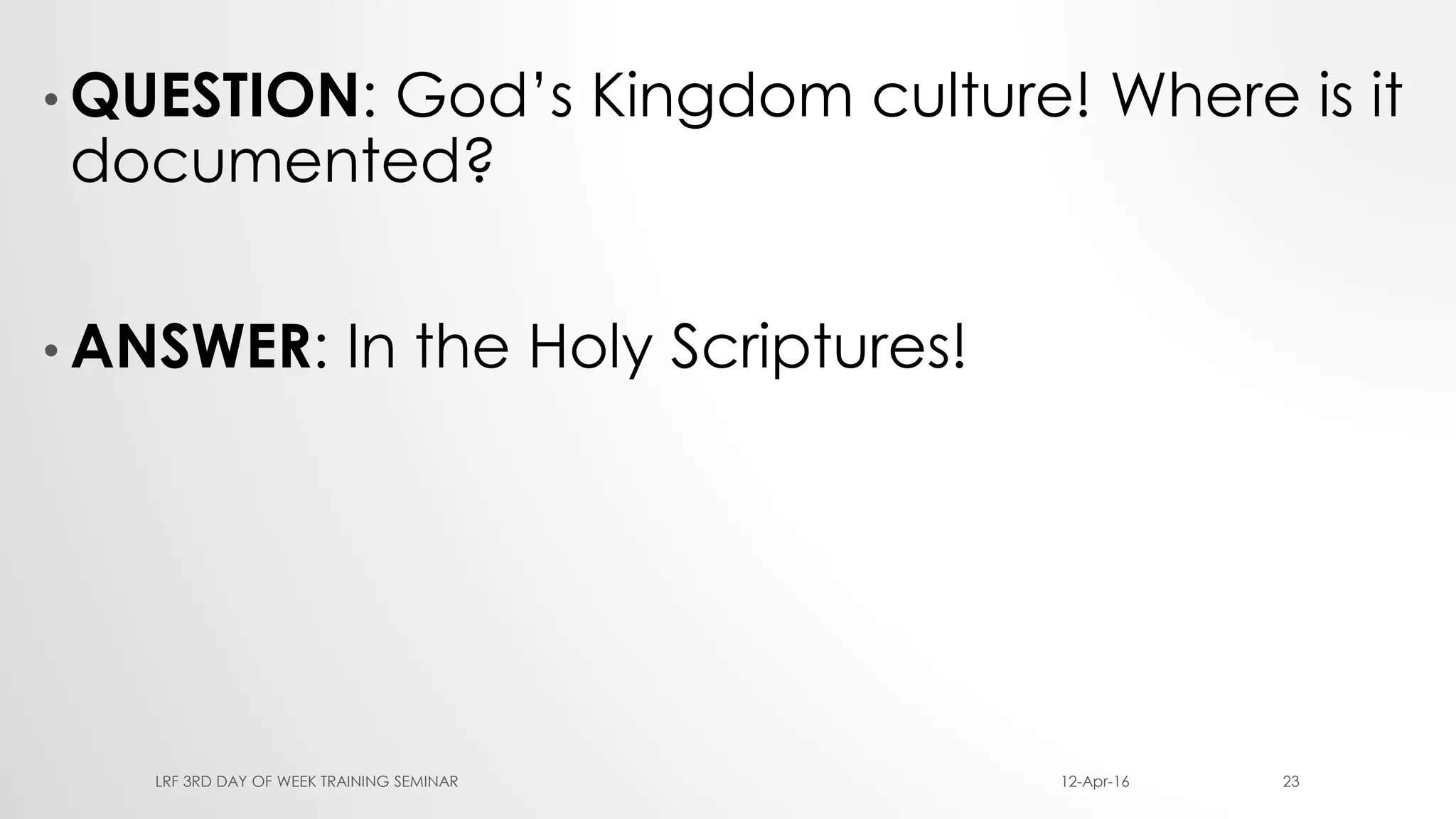 • QUESTION: God’s Kingdom culture! Where is it
documented?
• ANSWER: In the Holy Scriptures!
12-Apr-16LRF 3RD DAY OF WEEK TRAINING SEMINAR 23
 