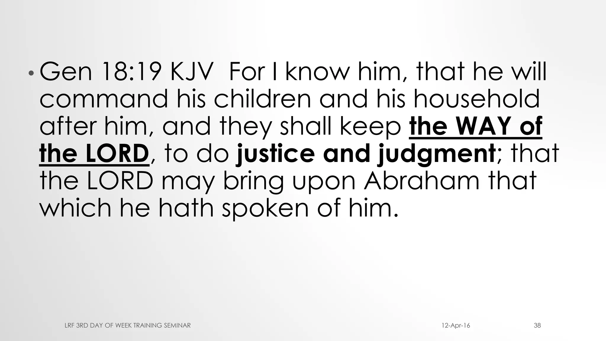 • Gen 18:19 KJV For I know him, that he will
command his children and his household
after him, and they shall keep the WAY of
the LORD, to do justice and judgment; that
the LORD may bring upon Abraham that
which he hath spoken of him.
12-Apr-16LRF 3RD DAY OF WEEK TRAINING SEMINAR 38
 
