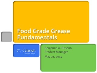 Food Grade Grease
Fundamentals
Benjamin A. Briseño
Product Manager
May 21, 2014
 