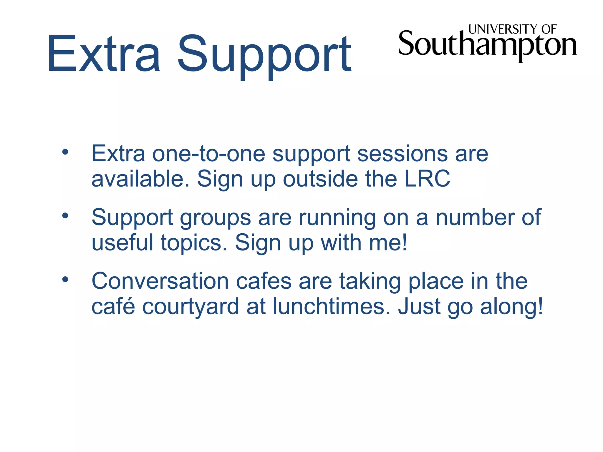 Extra Support
• Extra one-to-one support sessions are
available. Sign up outside the LRC
• Support groups are running on a number of
useful topics. Sign up with me!
• Conversation cafes are taking place in the
café courtyard at lunchtimes. Just go along!
 