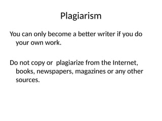 Plagiarism
You can only become a better writer if you do
your own work.
Do not copy or plagiarize from the Internet,
books, newspapers, magazines or any other
sources.
 