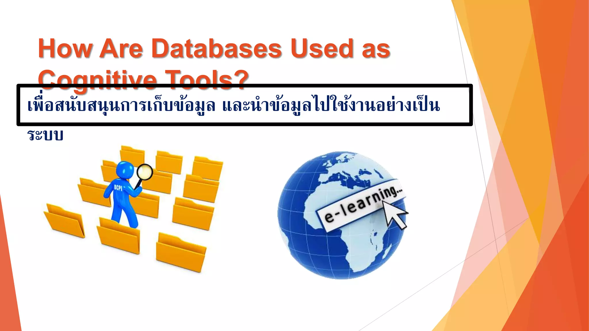 How Are Databases Used as 
Cognitive Tools? 
เพื่อสนับสนุนการเก็บข้อมูล และนาข้อมูลไปใช้งานอ่างเป็น 
ระบบ 
 