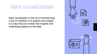 Data Visualization
Data visualization is the art of transforming
a set of numbers in to graphs and images
in a way that can reveal new insights and
underlying patterns in the data. 3
 
