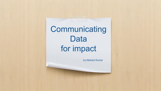 Communicating
Data
for impact
by Nishant Kumar
 