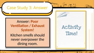 Case Study 3: Answer
Answer: Poor
Ventilation / Exhaust
System!
Kitchen smells should
never overpower the
dining room.
 