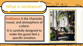 What is Ambiance?
Ambiance is the character,
mood, and atmosphere of
a place.
It is carefully designed to
make the guest feel a
specific emotion.
 