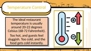 Temperature Control
The ideal restaurant
temperature is usually
around 20-22 degrees
Celsius (68-72 Fahrenheit).
Too hot, and guests feel
sluggish. Too cold, and the
food gets cold instantly.
 