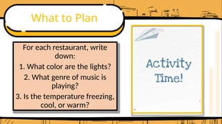 What to Plan
For each restaurant, write
down:
1. What color are the lights?
2. What genre of music is
playing?
3. Is the temperature freezing,
cool, or warm?
 