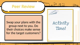 Peer Review
Swap your plans with the
group next to you. Do
their choices make sense
for the target customers?
 