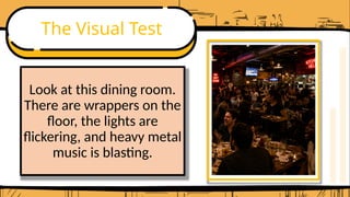 The Visual Test
Look at this dining room.
There are wrappers on the
floor, the lights are
flickering, and heavy metal
music is blasting.
 