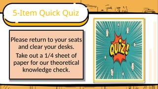 5-Item Quick Quiz
Please return to your seats
and clear your desks.
Take out a 1/4 sheet of
paper for our theoretical
knowledge check.
 