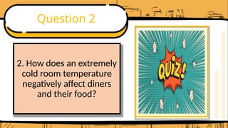 Question 2
2. How does an extremely
cold room temperature
negatively affect diners
and their food?
 