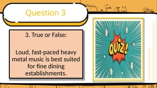 Question 3
3. True or False:
Loud, fast-paced heavy
metal music is best suited
for fine dining
establishments.
 