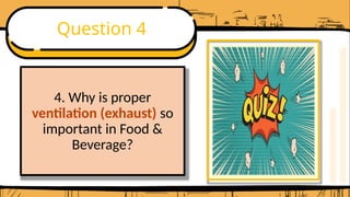 Question 4
4. Why is proper
ventilation (exhaust) so
important in Food &
Beverage?
 