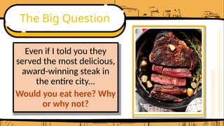 The Big Question
Even if I told you they
served the most delicious,
award-winning steak in
the entire city...
Would you eat here? Why
or why not?
 