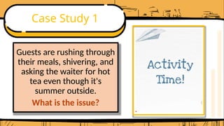 Case Study 1
Guests are rushing through
their meals, shivering, and
asking the waiter for hot
tea even though it's
summer outside.
What is the issue?
 