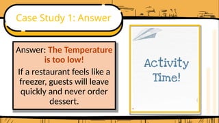 Case Study 1: Answer
Answer: The Temperature
is too low!
If a restaurant feels like a
freezer, guests will leave
quickly and never order
dessert.
 