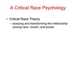 A Critical Race Psychology
• Critical Race Theory
– studying and transforming the relationship
among race, racism, and power.
 