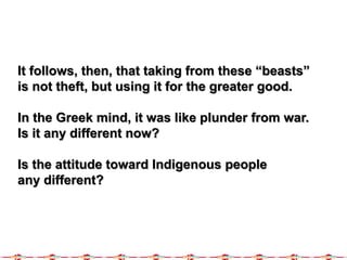 It follows, then, that taking from these “beasts”
is not theft, but using it for the greater good.
In the Greek mind, it was like plunder from war.
Is it any different now?
Is the attitude toward Indigenous people
any different?
 