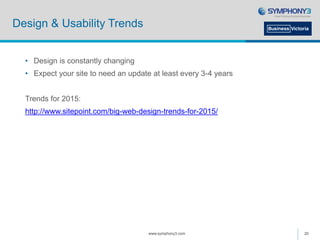 Design & Usability Trends
• Design is constantly changing
• Expect your site to need an update at least every 3-4 years
Trends for 2015:
http://www.sitepoint.com/big-web-design-trends-for-2015/
www.symphony3.com 20
 