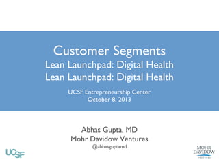 Customer Segments

Lean Launchpad: Digital Health
UCSF Entrepreneurship Center	

October 8, 2013

Abhas Gupta, MD	

Mohr Davidow Ventures	

@abhasguptamd 

 