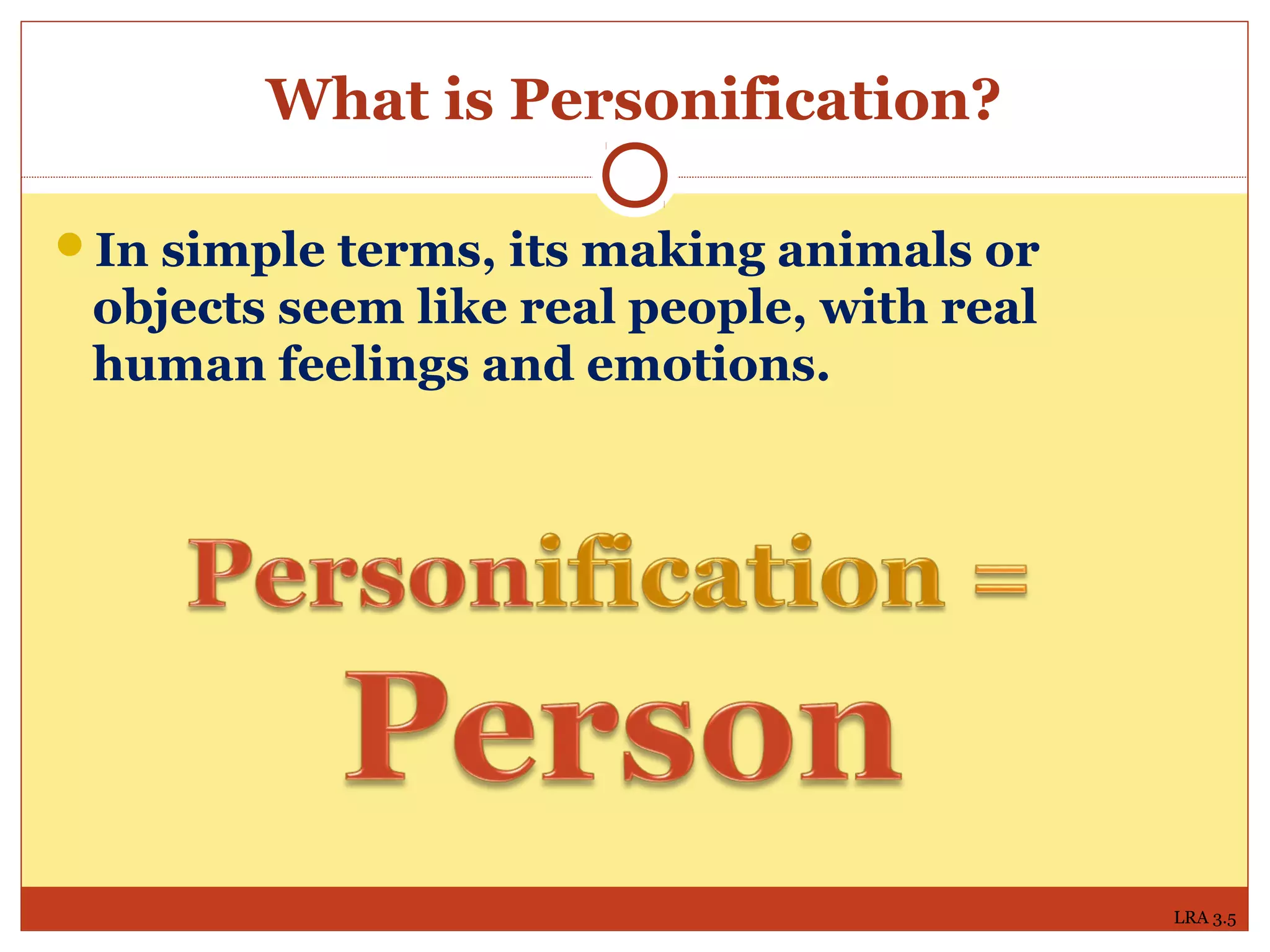 What is Personification?
In simple terms, its making animals or
objects seem like real people, with real
human feelings and emotions.
LRA 3.5
 