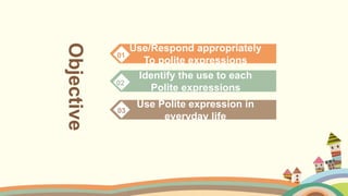 Objective
Use/Respond appropriately
To polite expressions
01
Identify the use to each
Polite expressions
02
Use Polite expression in
everyday life
03
 