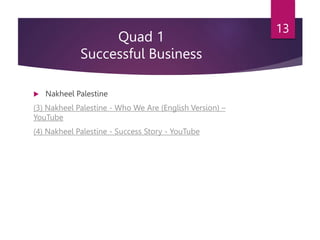 Quad 1
Successful Business
 Nakheel Palestine
(3) Nakheel Palestine - Who We Are (English Version) –
YouTube
(4) Nakheel Palestine - Success Story - YouTube
13
 