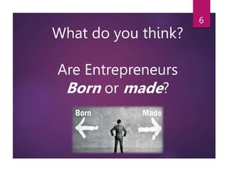 What do you think?
Are Entrepreneurs
Born or made?
6
 