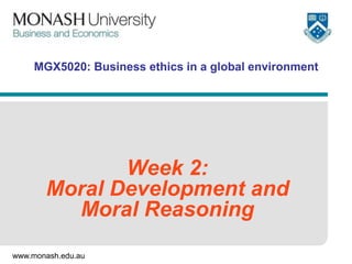 www.monash.edu.au
MGX5020: Business ethics in a global environment
Week 2:
Moral Development and
Moral Reasoning
 