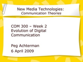New Media Technologies:  Communication Theories COM 300 – Week 2 Evolution of Digital Communication Peg Achterman 6 April 2009 