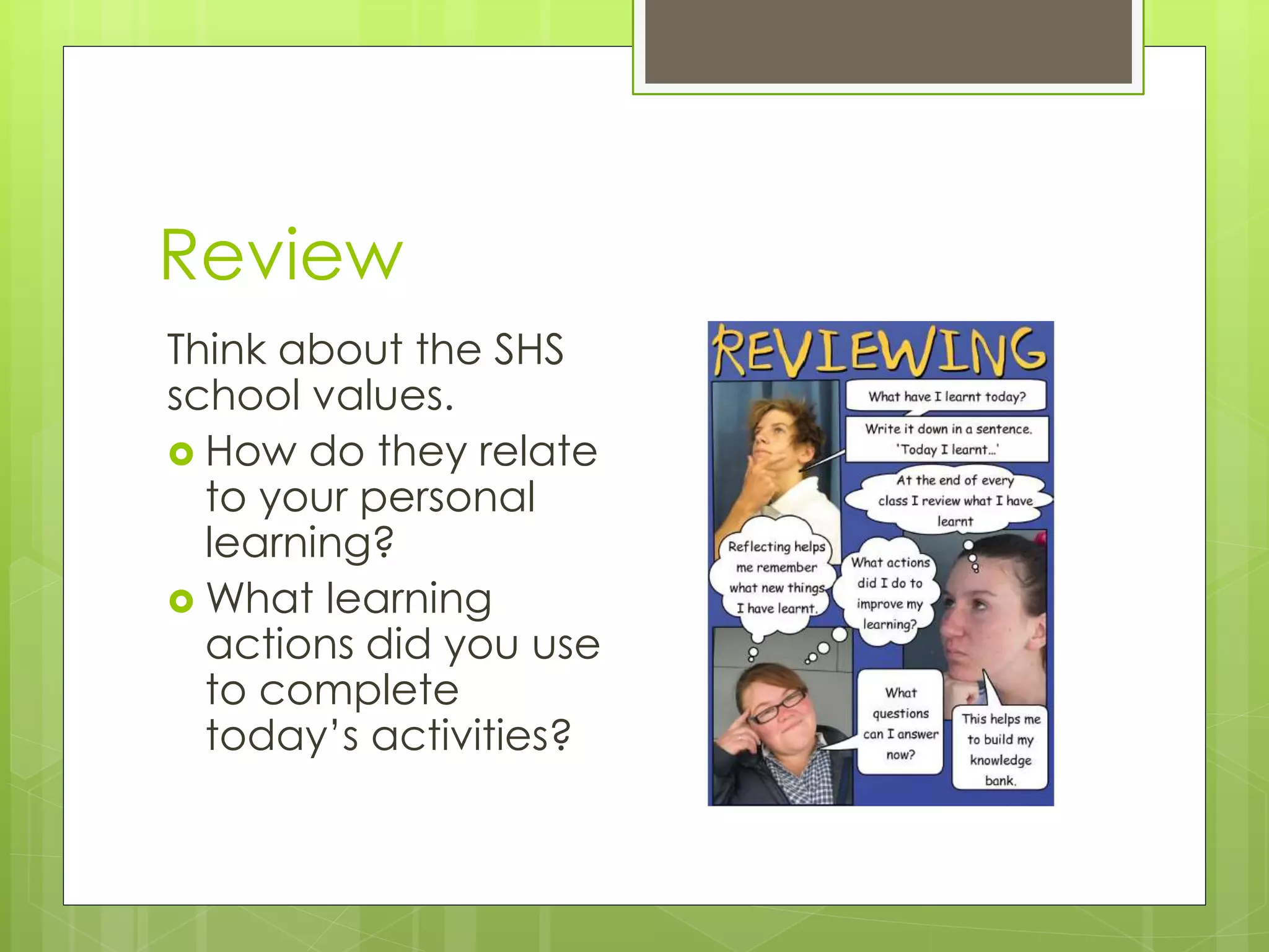 Review
Think about the SHS
school values.
 How do they relate
to your personal
learning?
 What learning
actions did you use
to complete
today’s activities?
 