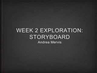 WEEK 2 EXPLORATION:
STORYBOARD
Andrea Mervis
 