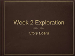 Week 2 Exploration
Story Board
 