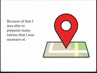 Because of that I 
was able to 
pinpoint many 
talents that I was 
unaware of. 
 