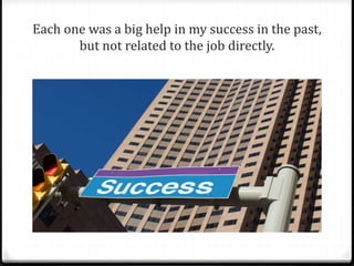 Each one was a big help in my success in the past, 
but not related to the job directly. 
 