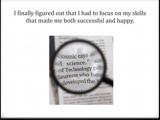 I finally figured out that I had to focus on my skills 
that made me both successful and happy. 
 