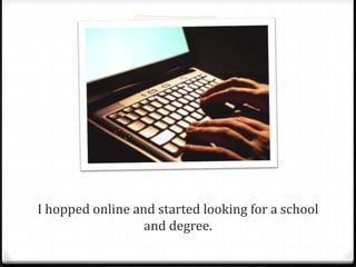 I hopped online and started looking for a school 
and degree. 
 