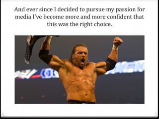 And ever since I decided to pursue my passion for 
media I’ve become more and more confident that 
this was the right choice. 
 