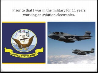 Prior to that I was in the military for 11 years 
working on aviation electronics. 
 
