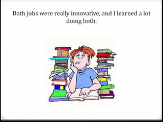 Both jobs were really innovative, and I learned a lot 
doing both. 
 