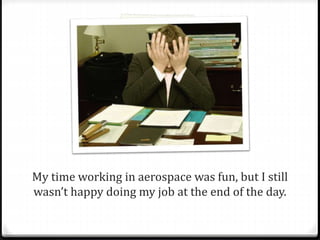 My time working in aerospace was fun, but I still 
wasn’t happy doing my job at the end of the day. 
 