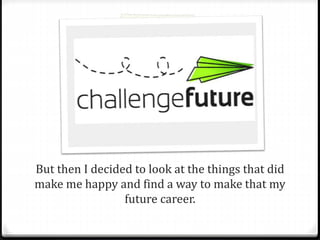But then I decided to look at the things that did 
make me happy and find a way to make that my 
future career. 
 