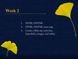 Week 2

         1.   HTML/XHTML
         2.   HTML/XHTML meta tags
         3.   Create a Web site with
              lists, hyperlinks, images, and tables




                                                      1
 
