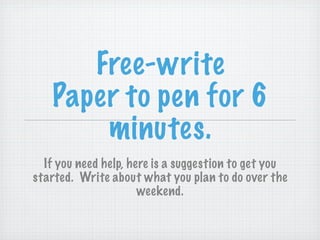 Free-write
   Paper to pen for 6
       minutes.
  If you need help, here is a suggestion to get you
started. Write about what you plan to do over the
                      weekend.
 