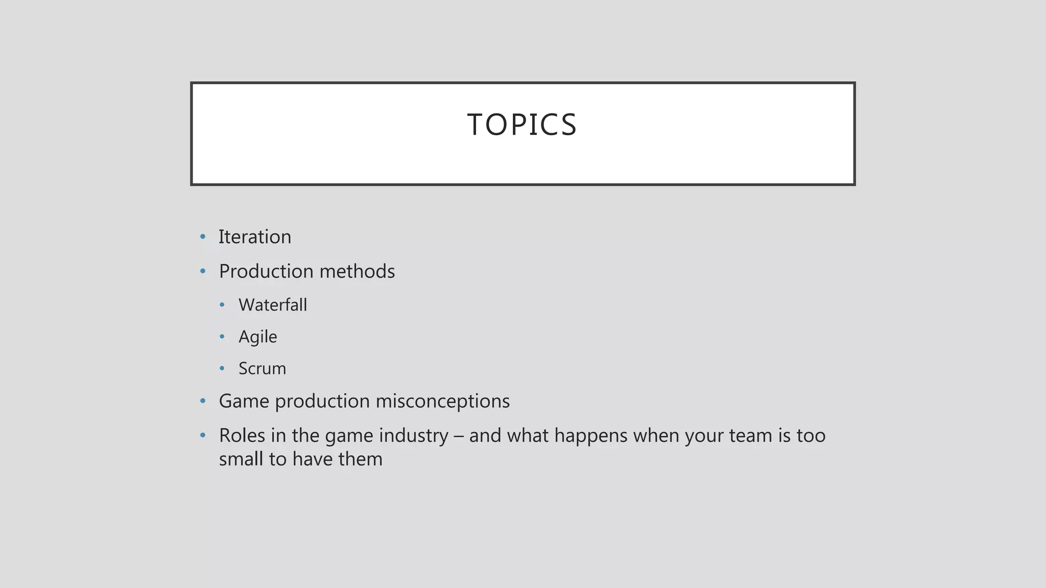 TOPICS
• Iteration
• Production methods
• Waterfall
• Agile
• Scrum
• Game production misconceptions
• Roles in the game industry – and what happens when your team is too
small to have them
 
