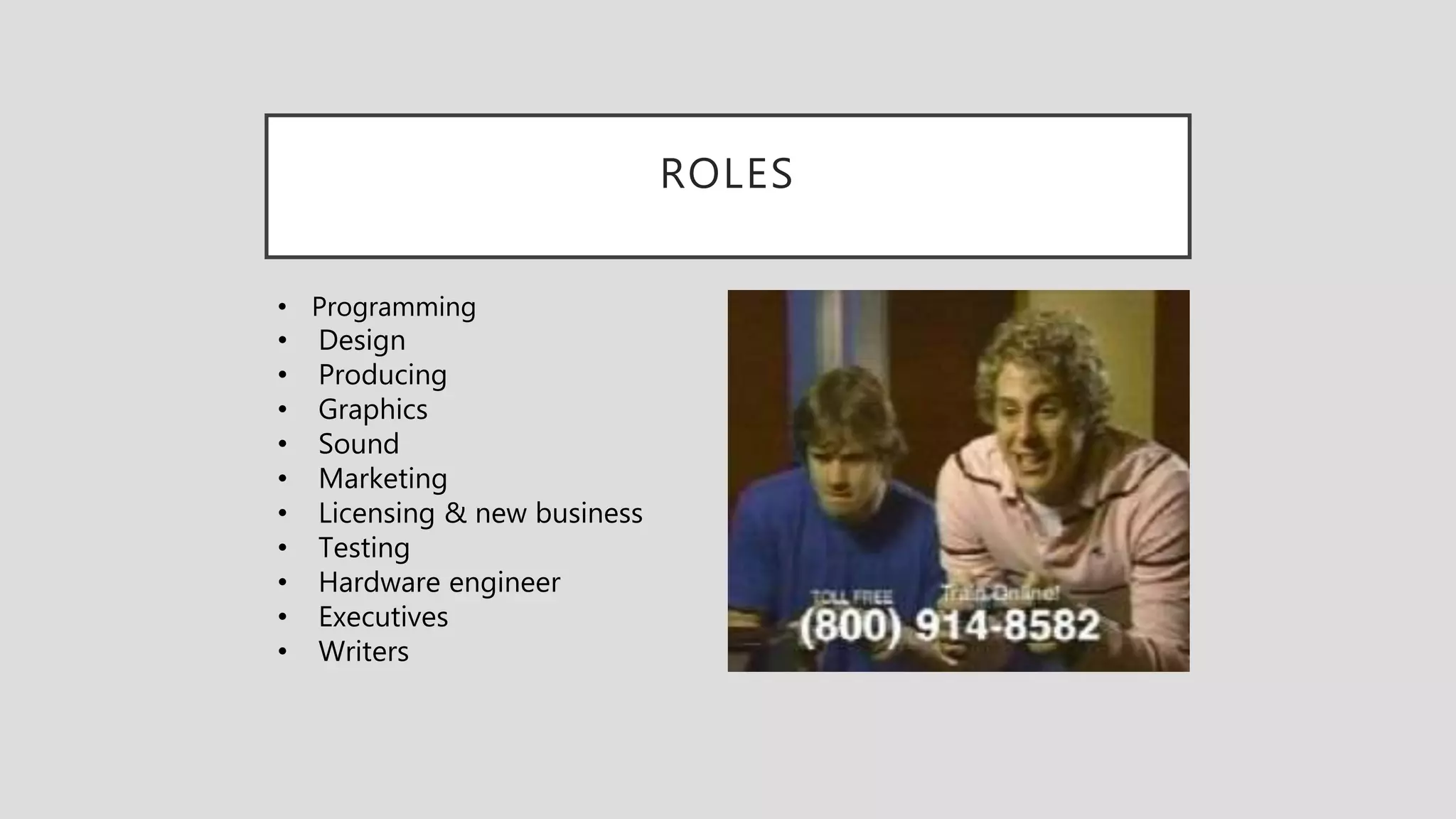 ROLES
• Programming
• Design
• Producing
• Graphics
• Sound
• Marketing
• Licensing & new business
• Testing
• Hardware engineer
• Executives
• Writers
 