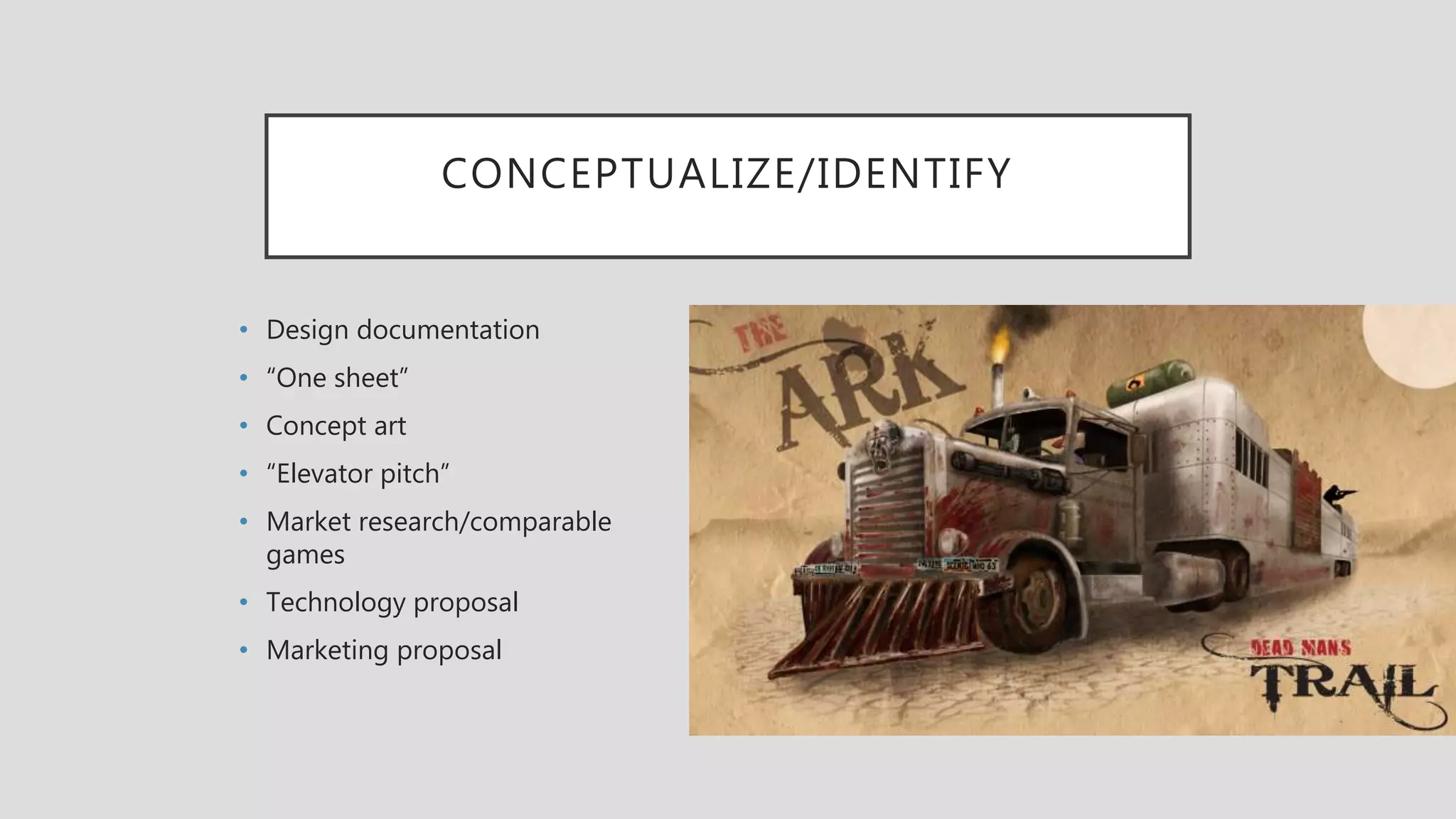 CONCEPTUALIZE/IDENTIFY
• Design documentation
• “One sheet”
• Concept art
• “Elevator pitch”
• Market research/comparable
games
• Technology proposal
• Marketing proposal
 