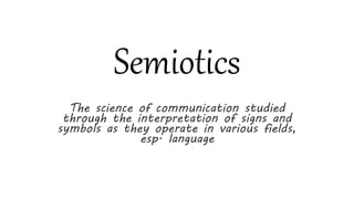 Semiotics
The science of communication studied
through the interpretation of signs and
symbols as they operate in various fields,
esp. language
 